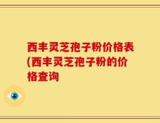 西丰灵芝孢子粉价格表(西丰灵芝孢子粉的价格查询