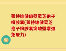 莱特维健破壁灵芝孢子粉胶囊(莱特维健灵芝孢子粉胶囊突破壁增强免疫力)
