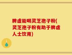 脾虚能喝灵芝孢子粉(灵芝孢子粉有助于脾虚人士饮用)