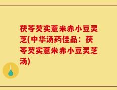 茯苓芡实薏米赤小豆灵芝(中华汤药佳品：茯苓芡实薏米赤小豆灵芝汤)