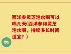 西洋参灵芝泡水喝可以喝几天(西洋参和灵芝泡水喝，持续多长时间适宜？)