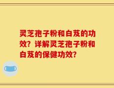 灵芝孢子粉和白芨的功效？详解灵芝孢子粉和白芨的保健功效？