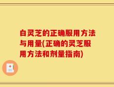 白灵芝的正确服用方法与用量(正确的灵芝服用方法和剂量指南)