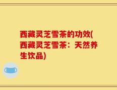 西藏灵芝雪茶的功效(西藏灵芝雪茶：天然养生饮品)