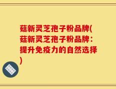 菇新灵芝孢子粉品牌(菇新灵芝孢子粉品牌：提升免疫力的自然选择)