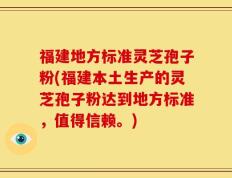 福建地方标准灵芝孢子粉(福建本土生产的灵芝孢子粉达到地方标准，值得信赖。)