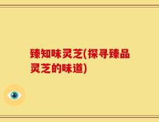 臻知味灵芝(探寻臻品灵芝的味道)
