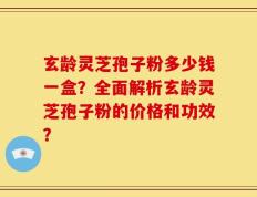 玄龄灵芝孢子粉多少钱一盒？全面解析玄龄灵芝孢子粉的价格和功效？