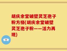 胡庆余堂破壁灵芝孢子粉方格(胡庆余堂破壁灵芝孢子粉——活力再现)