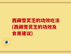 西藏雪灵芝的功效吃法(西藏雪灵芝的功效及食用建议)