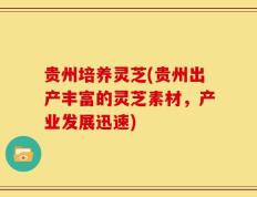 贵州培养灵芝(贵州出产丰富的灵芝素材，产业发展迅速)