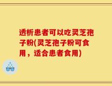 透析患者可以吃灵芝孢子粉(灵芝孢子粉可食用，适合患者食用)