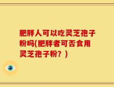肥胖人可以吃灵芝孢子粉吗(肥胖者可否食用灵芝孢子粉？)