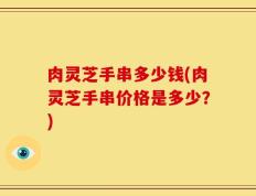 肉灵芝手串多少钱(肉灵芝手串价格是多少？)