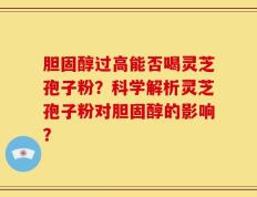 胆固醇过高能否喝灵芝孢子粉？科学解析灵芝孢子粉对胆固醇的影响？