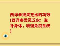 西洋参煲灵芝水的功效(西洋参煲灵芝水：滋补身体，增强免疫系统)