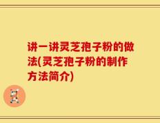 讲一讲灵芝孢子粉的做法(灵芝孢子粉的制作方法简介)