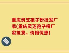 重庆灵芝孢子粉批发厂家(重庆灵芝孢子粉厂家批发，价格优惠)