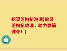 蛇灵芝枸杞泡酒(蛇灵芝枸杞烧酒，助力强筋健骨！)