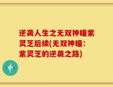 逆袭人生之无双神瞳紫灵芝后续(无双神瞳：紫灵芝的逆袭之路)