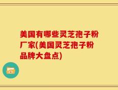 美国有哪些灵芝孢子粉厂家(美国灵芝孢子粉品牌大盘点)