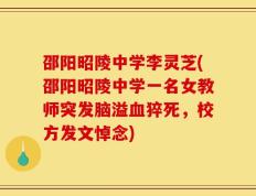 邵阳昭陵中学李灵芝(邵阳昭陵中学一名女教师突发脑溢血猝死，校方发文悼念)
