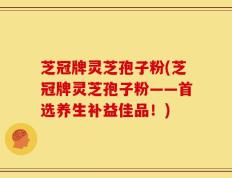 芝冠牌灵芝孢子粉(芝冠牌灵芝孢子粉——首选养生补益佳品！)