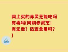 网上买的赤灵芝能吃吗有毒吗(网购赤灵芝：有无毒？适宜食用吗？)