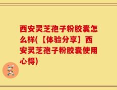 西安灵芝孢子粉胶囊怎么样(【体验分享】西安灵芝孢子粉胶囊使用心得)