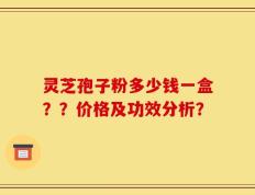 灵芝孢子粉多少钱一盒？？价格及功效分析？