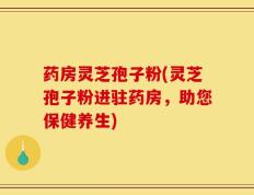 药房灵芝孢子粉(灵芝孢子粉进驻药房，助您保健养生)
