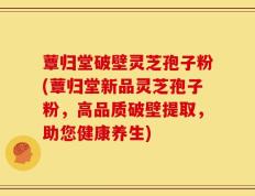 蕈归堂破壁灵芝孢子粉(蕈归堂新品灵芝孢子粉，高品质破壁提取，助您健康养生)
