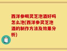 西洋参喝灵芝泡酒好吗怎么泡(西洋参灵芝泡酒的制作方法及效果分析)