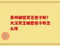 贵州破壁灵芝孢子粉？大汉灵芝破壁孢子粉怎么样