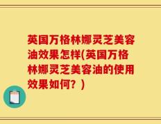 英国万格林娜灵芝美容油效果怎样(英国万格林娜灵芝美容油的使用效果如何？)