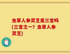虫草人参灵芝是三宝吗(三宝之一？虫草人参灵芝)