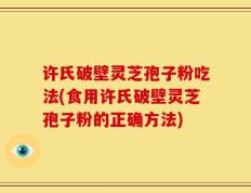 许氏破壁灵芝孢子粉吃法(食用许氏破壁灵芝孢子粉的正确方法)