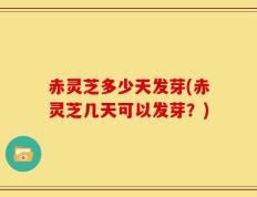 赤灵芝多少天发芽(赤灵芝几天可以发芽？)