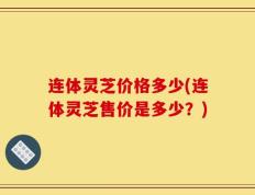 连体灵芝价格多少(连体灵芝售价是多少？)