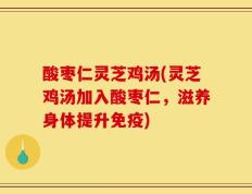 酸枣仁灵芝鸡汤(灵芝鸡汤加入酸枣仁，滋养身体提升免疫)