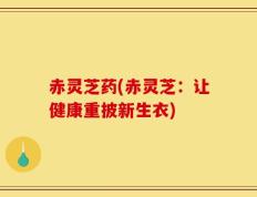 赤灵芝药(赤灵芝：让健康重披新生衣)