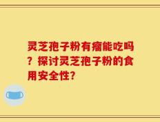 灵芝孢子粉有瘤能吃吗？探讨灵芝孢子粉的食用安全性？