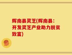 辉南县灵芝(辉南县：开发灵芝产业助力脱贫致富)