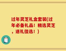 过年灵芝礼盒套装(过年必备礼品！精选灵芝，送礼佳选！)