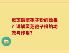 灵芝破壁孢子粉的效果？详解灵芝孢子粉的功效与作用？