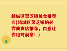 越城区灵芝镇美食推荐店(越城区灵芝镇的必尝美食店推荐，口感让你绝对满意！)