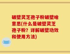 破壁灵芝孢子粉破壁啥意思(什么是破壁灵芝孢子粉？详解破壁功效和使用方法)