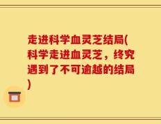 走进科学血灵芝结局(科学走进血灵芝，终究遇到了不可逾越的结局)