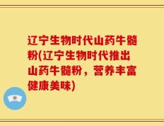 辽宁生物时代山药牛髓粉(辽宁生物时代推出山药牛髓粉，营养丰富健康美味)