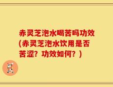 赤灵芝泡水喝苦吗功效(赤灵芝泡水饮用是否苦涩？功效如何？)